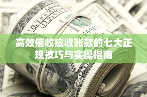北京高效催收应收账款的七大正规技巧与实操指南