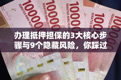 北京办理抵押担保的3大核心步骤与9个隐藏风险，你踩过哪个坑？