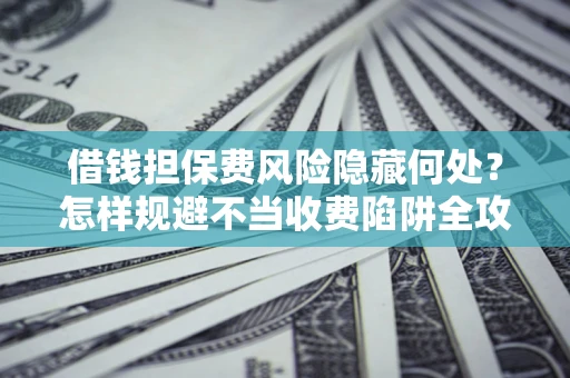 北京借钱担保费风险隐藏何处？怎样规避不当收费陷阱全攻略！