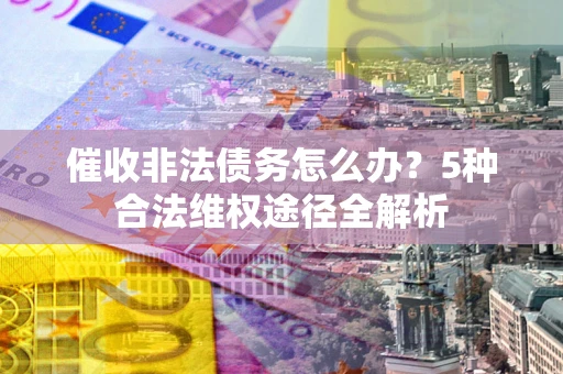 北京催收非法债务怎么办？5种合法维权途径全解析