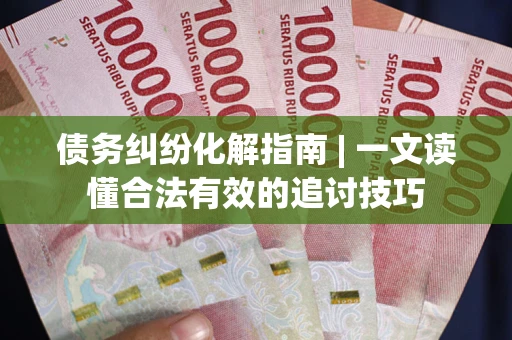 北京债务纠纷化解指南 | 一文读懂合法有效的追讨技巧