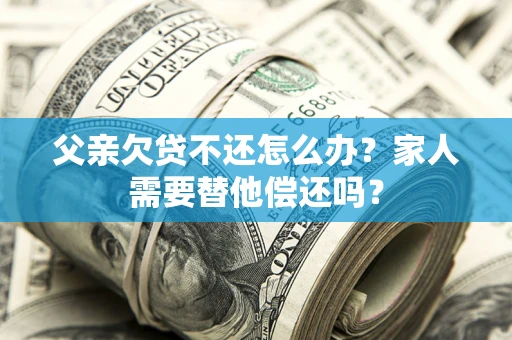 北京父亲欠贷不还怎么办？家人需要替他偿还吗？
