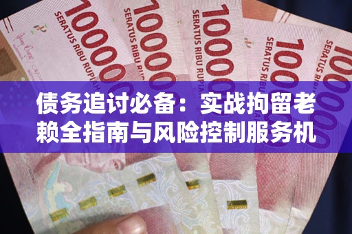 北京债务追讨必备：实战拘留老赖全指南与风险控制服务机构推荐