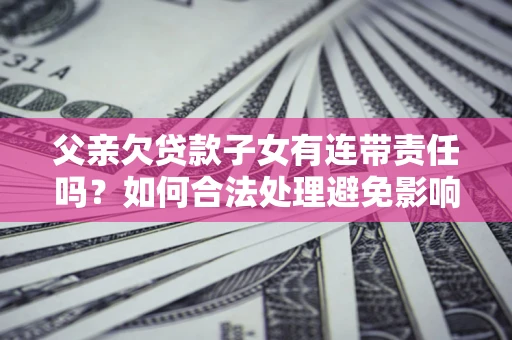 北京父亲欠贷款子女有连带责任吗？如何合法处理避免影响？