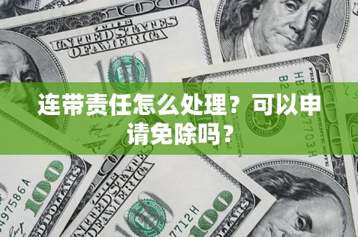 北京连带责任怎么处理？可以申请免除吗？