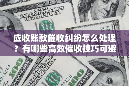 北京应收账款催收纠纷怎么处理？有哪些高效催收技巧可避免坏账？