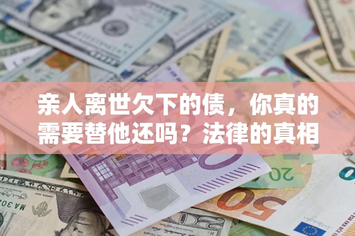 北京亲人离世欠下的债，你真的需要替他还吗？法律的真相或许与你想的不一样