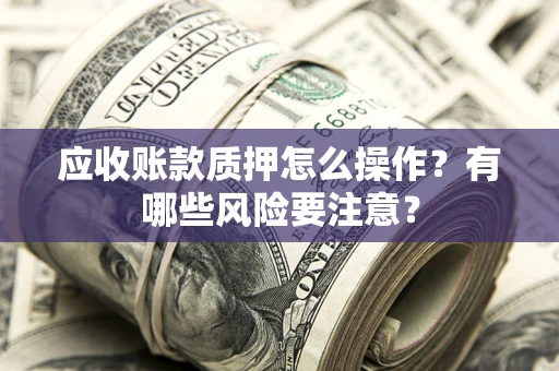 北京应收账款质押怎么操作？有哪些风险要注意？